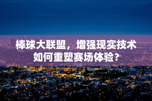 棒球大联盟，增强现实技术如何重塑赛场体验？