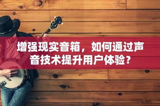 增强现实音箱，如何通过声音技术提升用户体验？