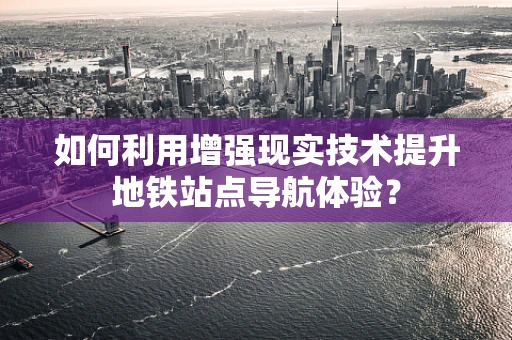如何利用增强现实技术提升地铁站点导航体验？