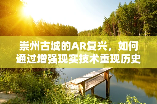崇州古城的AR复兴，如何通过增强现实技术重现历史风貌？