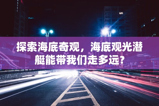 探索海底奇观，海底观光潜艇能带我们走多远？