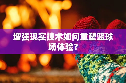 增强现实技术如何重塑篮球场体验？