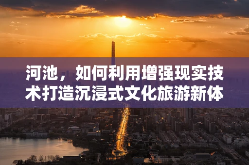 河池，如何利用增强现实技术打造沉浸式文化旅游新体验？