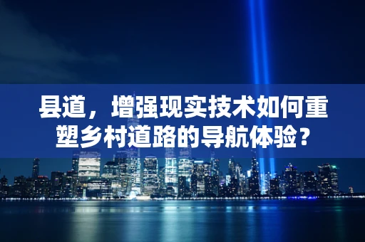 县道，增强现实技术如何重塑乡村道路的导航体验？