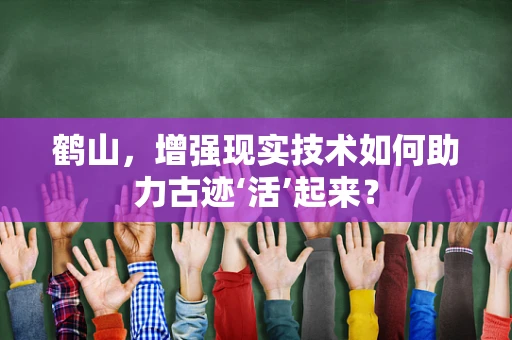 鹤山，增强现实技术如何助力古迹‘活’起来？