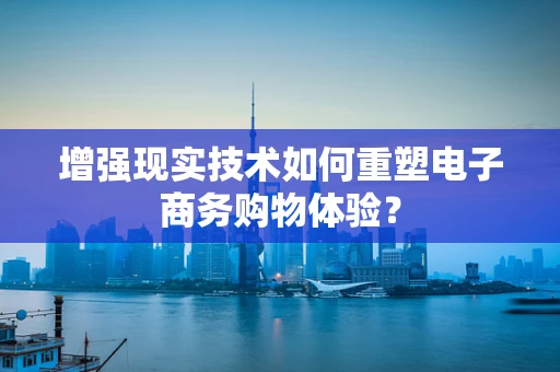 增强现实技术如何重塑电子商务购物体验？
