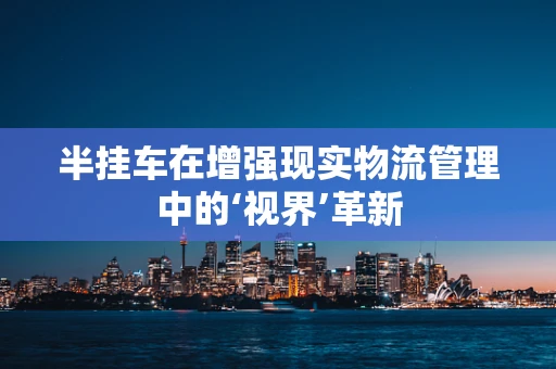 半挂车在增强现实物流管理中的‘视界’革新