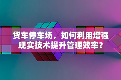 货车停车场，如何利用增强现实技术提升管理效率？