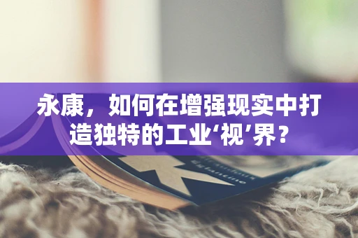 永康，如何在增强现实中打造独特的工业‘视’界？