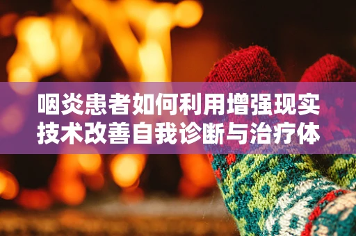 咽炎患者如何利用增强现实技术改善自我诊断与治疗体验？
