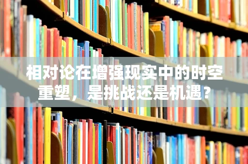 相对论在增强现实中的时空重塑，是挑战还是机遇？
