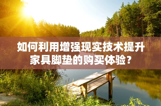 如何利用增强现实技术提升家具脚垫的购买体验？