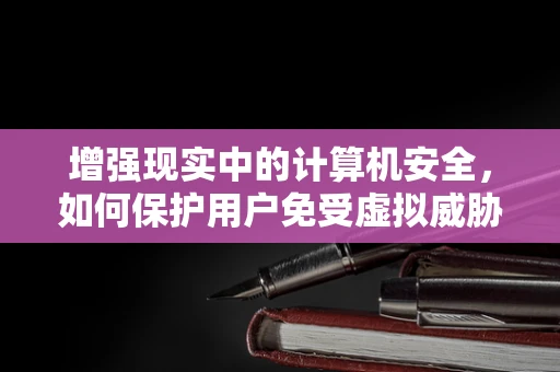 增强现实中的计算机安全，如何保护用户免受虚拟威胁？
