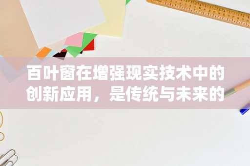 百叶窗在增强现实技术中的创新应用，是传统与未来的碰撞还是完美融合？