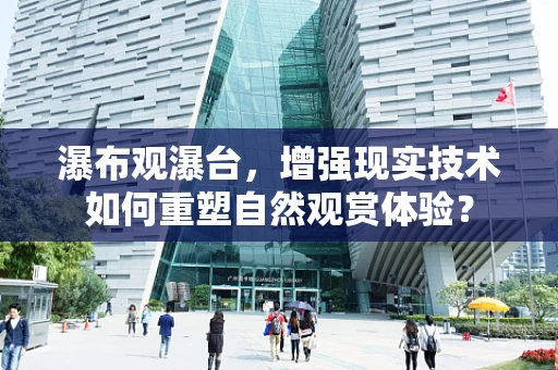 瀑布观瀑台，增强现实技术如何重塑自然观赏体验？