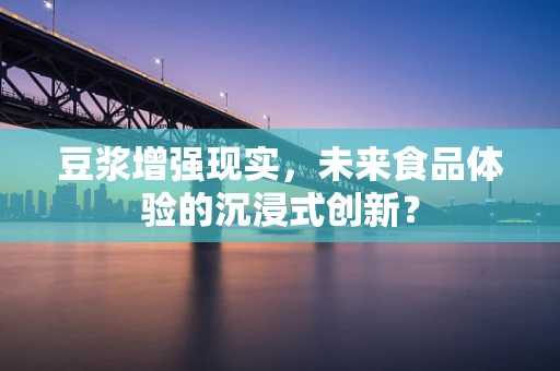 豆浆增强现实，未来食品体验的沉浸式创新？