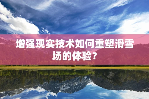 增强现实技术如何重塑滑雪场的体验？