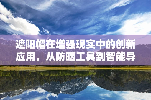 遮阳帽在增强现实中的创新应用，从防晒工具到智能导航的变身？