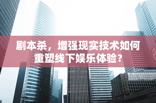 剧本杀，增强现实技术如何重塑线下娱乐体验？