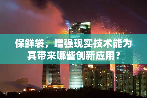 保鲜袋，增强现实技术能为其带来哪些创新应用？