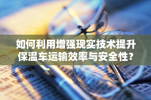 如何利用增强现实技术提升保温车运输效率与安全性？
