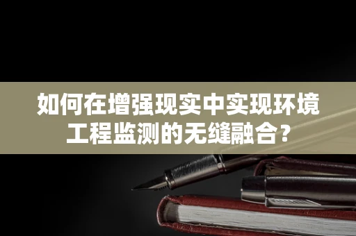 如何在增强现实中实现环境工程监测的无缝融合？