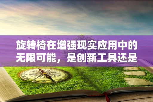 旋转椅在增强现实应用中的无限可能，是创新工具还是过时玩物？