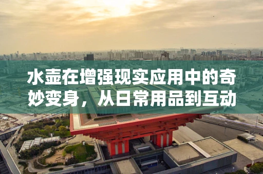水壶在增强现实应用中的奇妙变身，从日常用品到互动体验的桥梁？