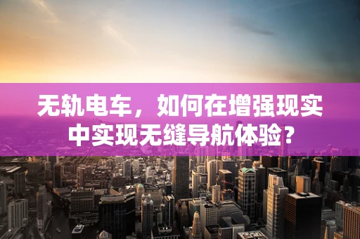 无轨电车，如何在增强现实中实现无缝导航体验？
