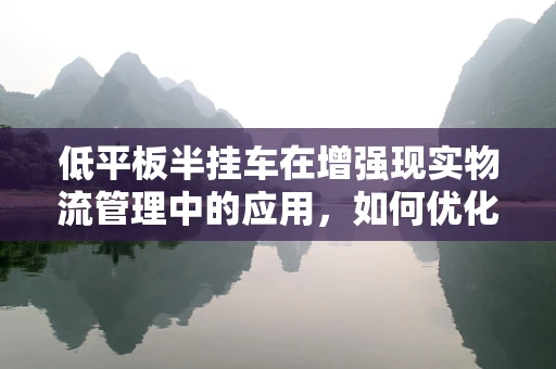 低平板半挂车在增强现实物流管理中的应用，如何优化装载效率与可视化监控？