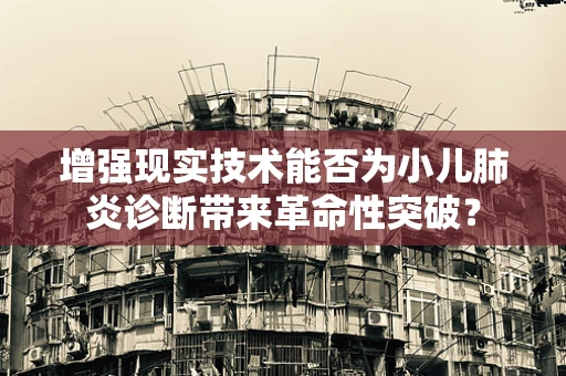 增强现实技术能否为小儿肺炎诊断带来革命性突破？