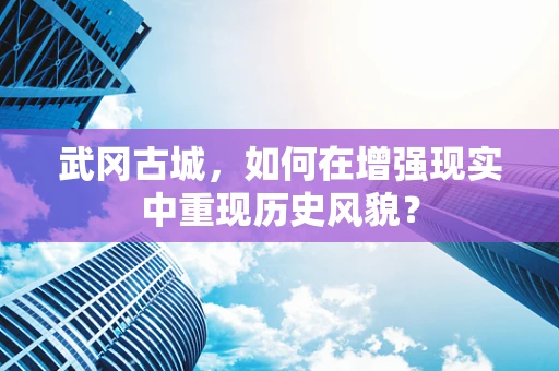 武冈古城，如何在增强现实中重现历史风貌？
