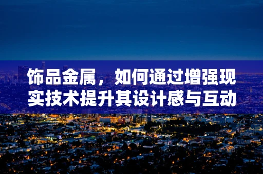 饰品金属，如何通过增强现实技术提升其设计感与互动性？