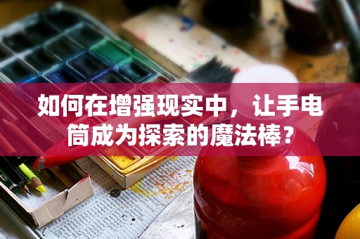 如何在增强现实中，让手电筒成为探索的魔法棒？