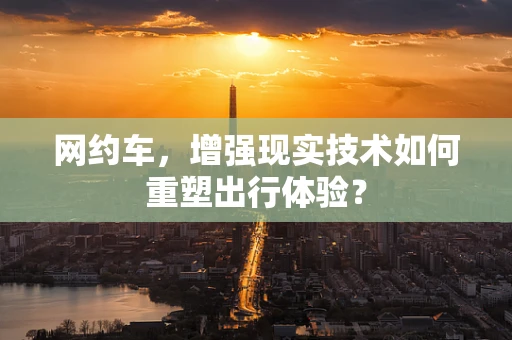网约车，增强现实技术如何重塑出行体验？