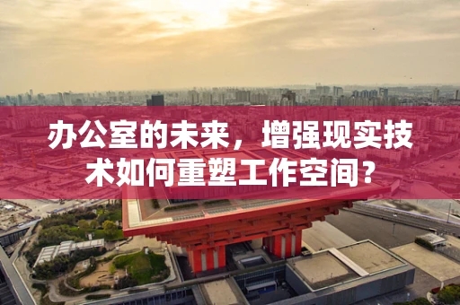 办公室的未来，增强现实技术如何重塑工作空间？