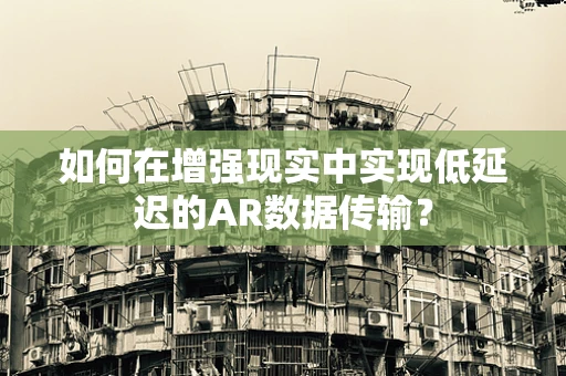 如何在增强现实中实现低延迟的AR数据传输？