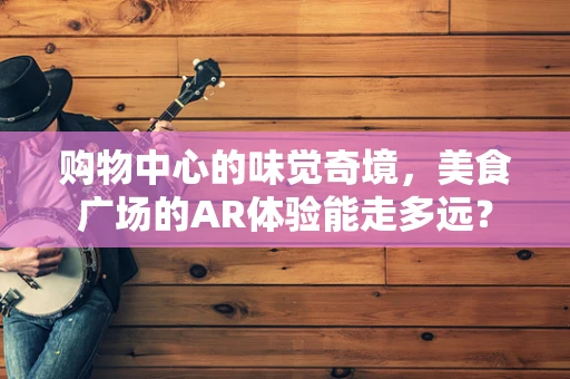 购物中心的味觉奇境，美食广场的AR体验能走多远？