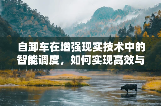 自卸车在增强现实技术中的智能调度，如何实现高效与精准？