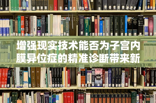 增强现实技术能否为子宫内膜异位症的精准诊断带来新视角？