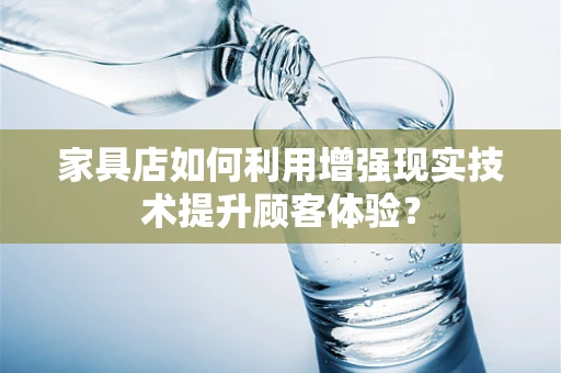 家具店如何利用增强现实技术提升顾客体验？