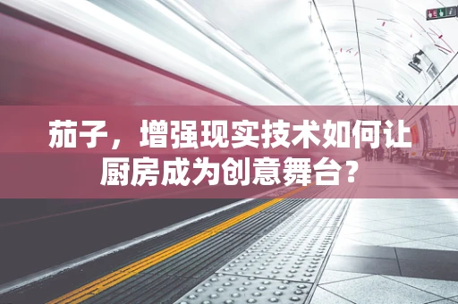 茄子，增强现实技术如何让厨房成为创意舞台？