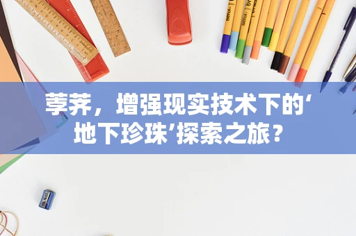 荸荠，增强现实技术下的‘地下珍珠’探索之旅？