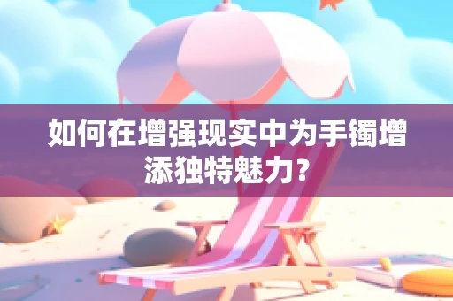 如何在增强现实中为手镯增添独特魅力？