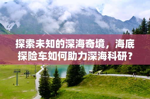 探索未知的深海奇境，海底探险车如何助力深海科研？
