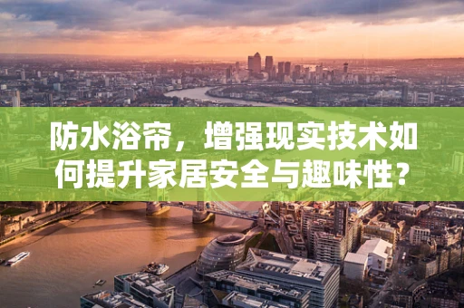 防水浴帘，增强现实技术如何提升家居安全与趣味性？