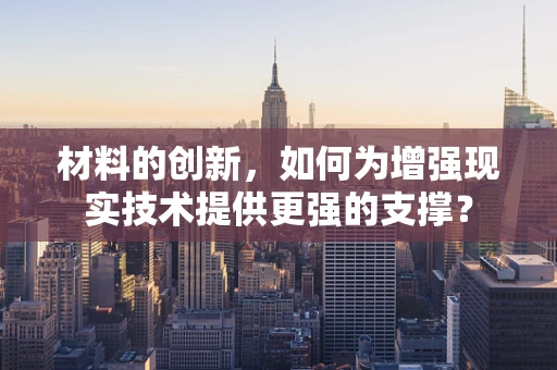 材料的创新，如何为增强现实技术提供更强的支撑？