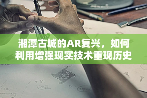 湘潭古城的AR复兴，如何利用增强现实技术重现历史风貌？