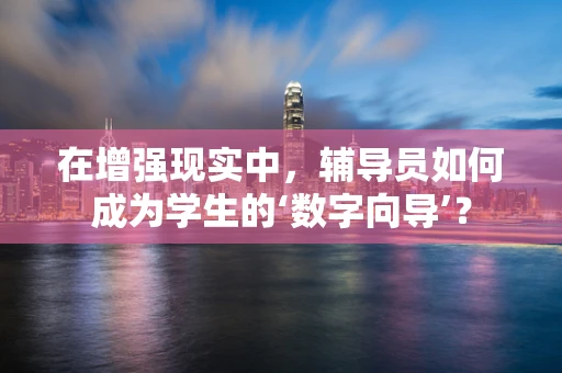 在增强现实中，辅导员如何成为学生的‘数字向导’？