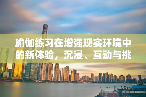 瑜伽练习在增强现实环境中的新体验，沉浸、互动与挑战？